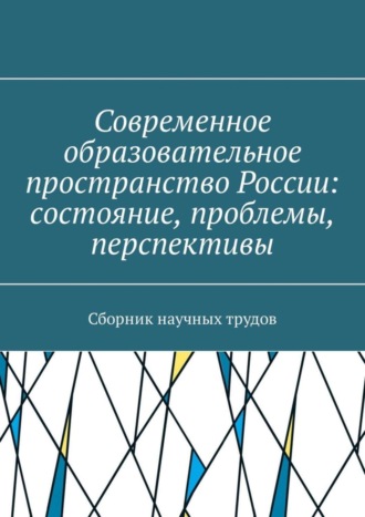 О. Рогов, Т. Плетникова, М. Светлакова, Д. Зеленин, М. Жильцов, А. Симонова, А. Григорьев, Л. Сергеева, И. Васина, В. Павлов, М. Плетникова, В. Бубёнов, В. Плетников, М. Салимов, П. Суркова, Г. Шишенко, И. Евтеев, Н. Кроваткина, Н. Плющева, М. Боровкова, Н. Громова, Е. Иванова, И. Тарасевич, О. Ломовцева, С. Сазонова, Л. Осадчая, Н. Прахова, И. Тимофеева, Д. Поляк, Современное образовательное пространство России: состояние, проблемы, перспективы. Сборник научных трудов