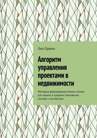 Лео Грамм, Алгоритм управления проектами в недвижимости. Методика формирования бизнес-планов для защиты в кредитно-банковском секторе и экспертизах