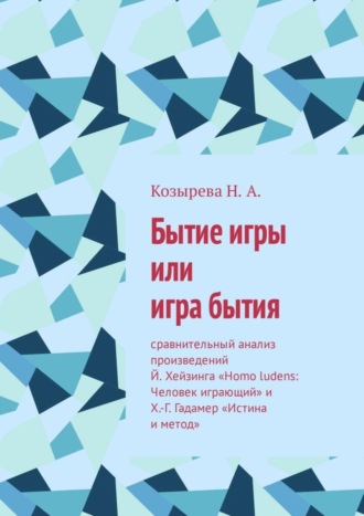 Н. Козырева, Бытие игры или игра бытия. Сравнительный анализ произведений Й. Хейзинга «Homo ludens: Человек играющий» и Х.-Г. Гадамер «Истина и метод»