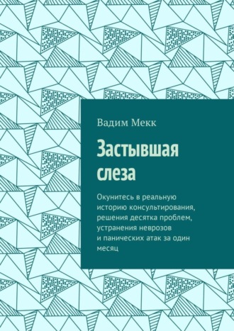 Вадим Мекк, Застывшая слеза. Окунитесь в реальную историю консультирования, решения десятка проблем, устранения неврозов и панических атак за один месяц