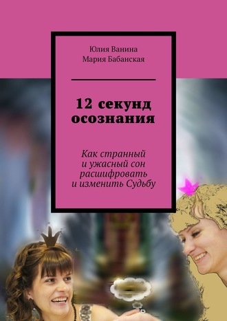 Юлия Ванина, Мария Бабанская, 12 секунд осознания. Как странный и ужасный сон расшифровать и изменить Судьбу