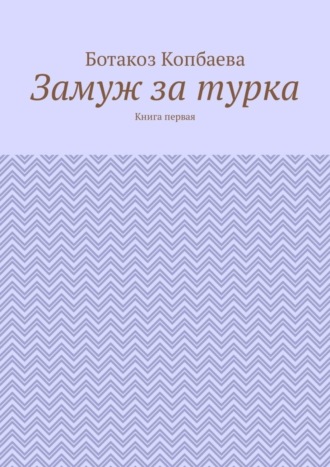 Ботакоз Копбаева, Замуж за турка. Книга первая