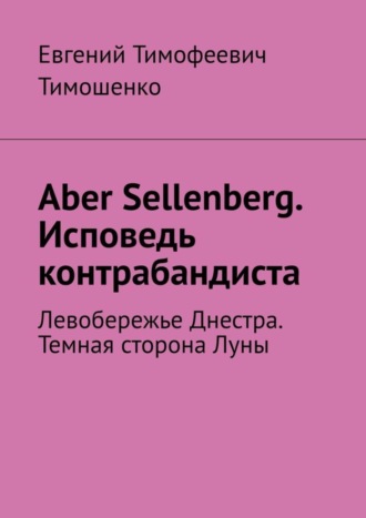 Евгений Тимошенко, Aber Sellenberg. Исповедь контрабандиста. Левобережье Днестра. Темная сторона Луны