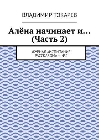 Алёна начинает и… (Часть 2). Журнал «Испытание рассказом» – №4 Владимир Токарев, Алёна начинает и… (Часть 2). Журнал «Испытание рассказом» – №4