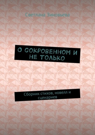 Светлана Зиновьева, О сокровенном и не только. Сборник стихов, новелл и сценариев