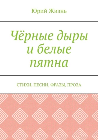 Юрий Жизнь, Чёрные дыры и белые пятна. Стихи, песни, фразы, проза