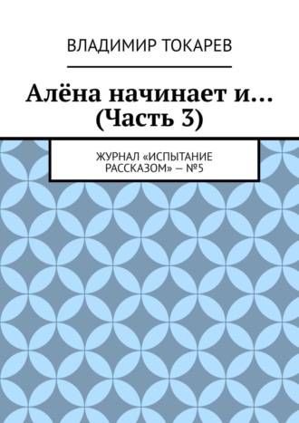 Алёна начинает и… (Часть 3). Журнал «Испытание рассказом» – №5 Владимир Токарев, Алёна начинает и… (Часть 3). Журнал «Испытание рассказом» – №5