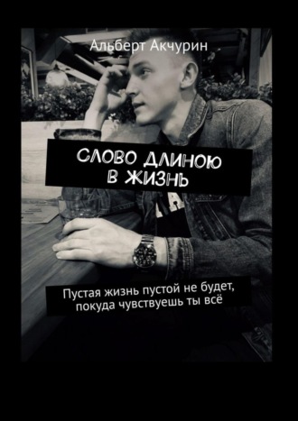 Альберт Акчурин, Слово длиною в жизнь. Пустая жизнь пустой не будет, покуда чувствуешь ты всё