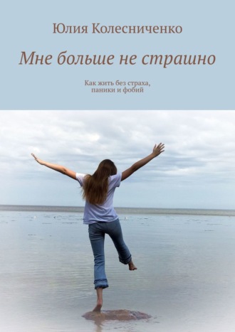 Юлия Колесниченко, Мне больше не страшно. Как жить без страха, паники и фобий