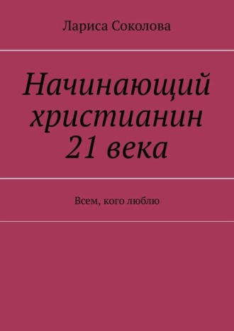 Лариса Соколова, Начинающий христианин 21 века. Всем, кого люблю