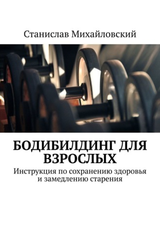 Станислав Михайловский, Бодибилдинг для взрослых. Инструкция по сохранению здоровья и замедлению старения