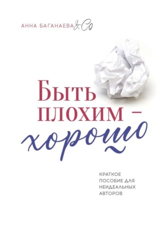 Анна Баганаева & Co, Быть плохим – хорошо. Краткое пособие для неидеальных авторов