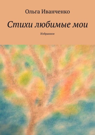 Ольга Иванченко, Стихи любимые мои. Избранное