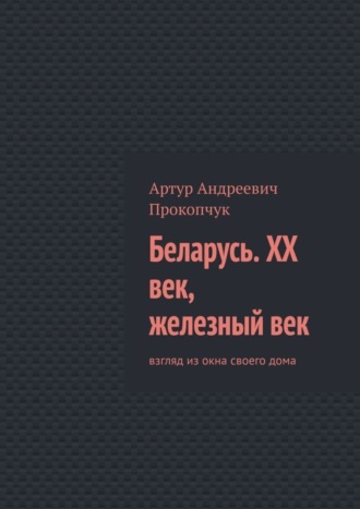 Артур Прокопчук, Беларусь. XX век, железный век. Взгляд из окна своего дома