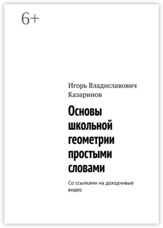 Основы школьной геометрии простыми словами. Со ссылками на доходчивые видео Игорь Казаринов, Основы школьной геометрии простыми словами. Со ссылками на доходчивые видео