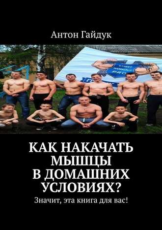 Антон Гайдук, Хотите накачать мышцы в домашних условиях? Значит, эта книга для вас!