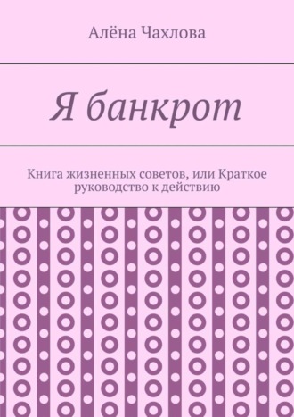 Алёна Чахлова, Я банкрот. Книга жизненных советов, или Краткое руководство к действию