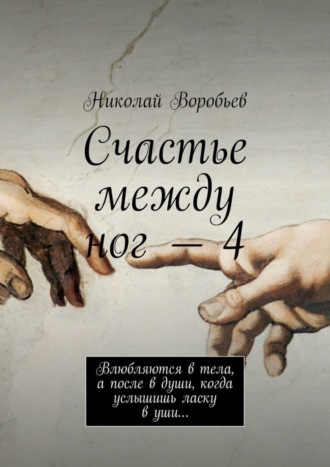 Николай Воробьев, Счастье между ног – 4. Влюбляются в тела, а после в души, когда услышишь ласку в уши…