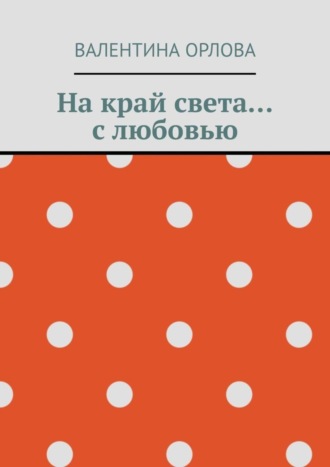 Валентина Орлова, На край света… с любовью