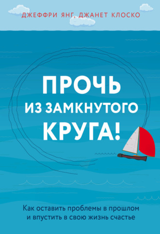 Прочь из замкнутого круга! Как оставить проблемы в прошлом и впустить в свою жизнь счастье Джеффри Янг, Джанет Клоско, Прочь из замкнутого круга! Как оставить проблемы в прошлом и впустить в свою жизнь счастье