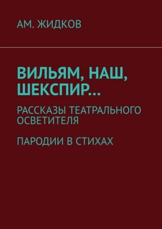 АМ. Жидков, Вильям, наш, Шекспир… Рассказы театрального осветителя. Пародии в стихах