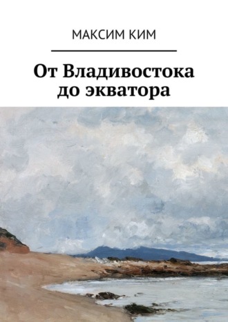 От Владивостока до экватора Максим Ким, От Владивостока до экватора