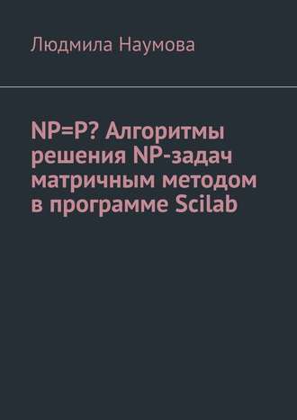 Людмила Наумова, NP=P? Алгоритмы решения NP-задач матричным методом в программе Scilab. Математическое эссе