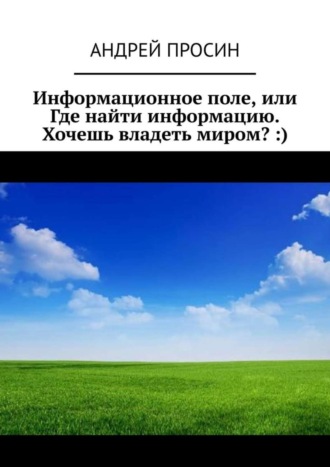 Андрей Просин, Информационное поле, или Где найти информацию. Хочешь владеть миром? :)