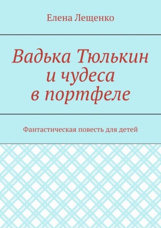 Елена Лещенко, Вадька Тюлькин и чудеса в портфеле. Фантастическая повесть для детей