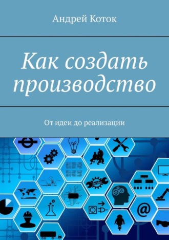 Андрей Коток, Как создать производство. От идеи до продаж