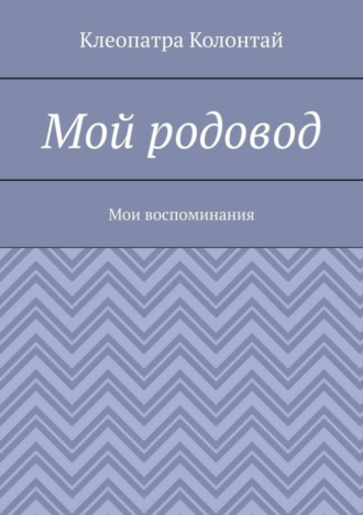 Мой родовод. Мои воспоминания Клеопатра Колонтай, Мой родовод. Мои воспоминания
