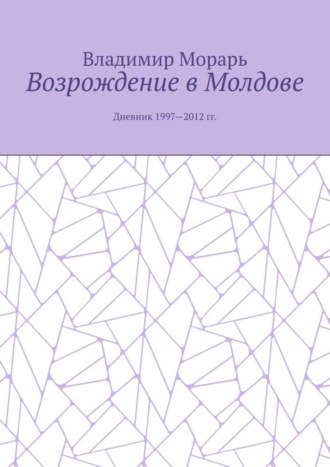Возрождение в Молдове. Дневник 1997—2012 гг. Владимир Морарь, Возрождение в Молдове. Дневник 1997—2012 гг.