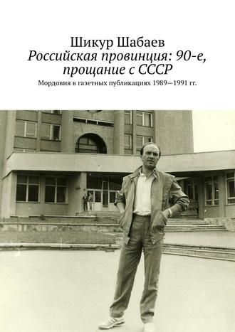 Шикур Шабаев, Российская провинция: 90-е, прощание с СССР. Мордовия в газетных публикациях 1989—1991 гг.