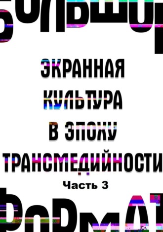 В. Эвалльё, Ю. Богомолов, Большой формат: экранная культура в эпоху трансмедийности. Часть 3