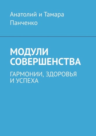 Модули совершенства. Гармонии, здоровья и успеха Анатолий и Тамара Панченко, Модули совершенства. Гармонии, здоровья и успеха