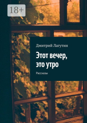 Этот вечер, это утро. Рассказы Дмитрий Лагутин, Этот вечер, это утро. Рассказы