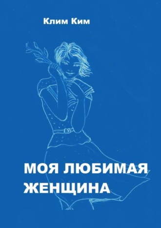 Моя любимая женщина. Рассказ счастливого человека Клим Ким, Моя любимая женщина. Рассказ счастливого человека