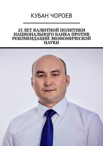 Кубан Чороев, 25 лет валютной политики национального банка против рекомендаций экономической науки