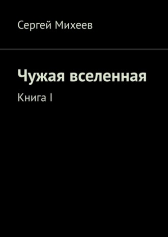 Сергей Михеев, Чужая вселенная. Книга I