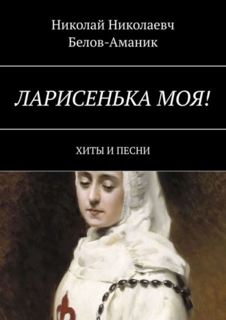 Николай Белов-Аманик, Ларисенька моя! Хиты и песни