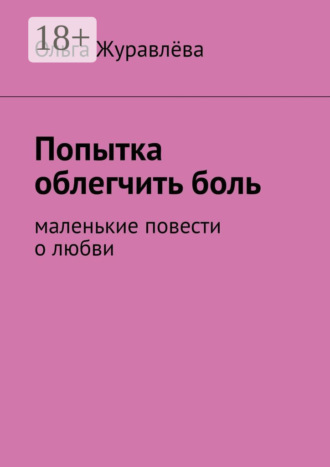 Попытка облегчить боль. Маленькие повести о любви Ольга Журавлёва, Попытка облегчить боль. Маленькие повести о любви
