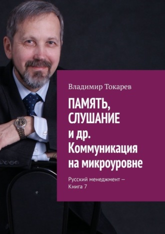 ПАМЯТЬ, СЛУШАНИЕ и др. Коммуникация на микроуровне. Русский менеджмент – Книга 7 Владимир Токарев, ПАМЯТЬ, СЛУШАНИЕ и др. Коммуникация на микроуровне. Русский менеджмент – Книга 7