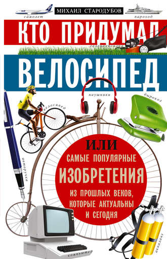 Михаил Стародумов, Кто придумал велосипед, или Самые популярные изобретения из прошлых веков, которые актуальны и сегодня