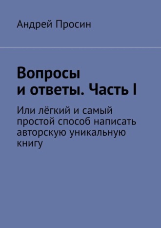 Андрей Просин, Вопросы и ответы. Часть I. Или лёгкий и самый простой способ написать авторскую уникальную книгу