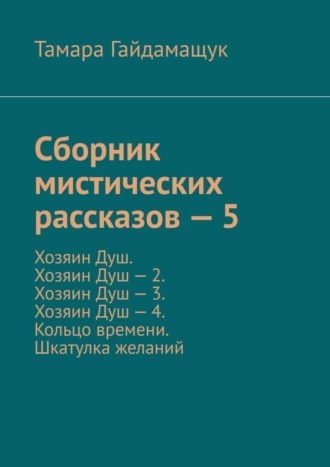 Тамара Гайдамащук, Сборник мистических рассказов – 5. Хозяин Душ. Хозяин Душ – 2. Хозяин Душ – 3. Хозяин Душ – 4. Кольцо времени. Шкатулка желаний