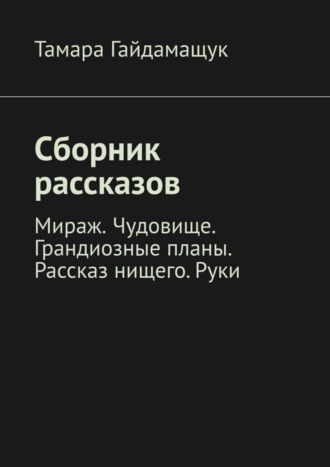 Тамара Гайдамащук, Сборник рассказов. Мираж. Чудовище. Грандиозные планы. Рассказ нищего. Руки