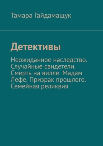 Тамара Гайдамащук, Детективы. Неожиданное наследство. Случайные свидетели. Смерть на вилле. Мадам Лефе. Призрак прошлого. Семейная реликвия