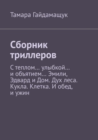 Тамара Гайдамащук, Сборник триллеров. С теплом… улыбкой… и объятием… Эмили, Эдвард и Дом. Дух леса. Кукла. Клетка. И обед, и ужин