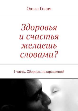 «Желаю счастья и здоровья…». 1 часть. Сборник поздравлений Ольга Голая, «Желаю счастья и здоровья…». 1 часть. Сборник поздравлений