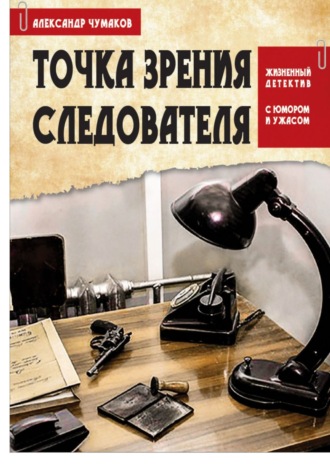 Александр Чумаков, Точка зрения следователя. Жизненный детектив с юмором и ужасом